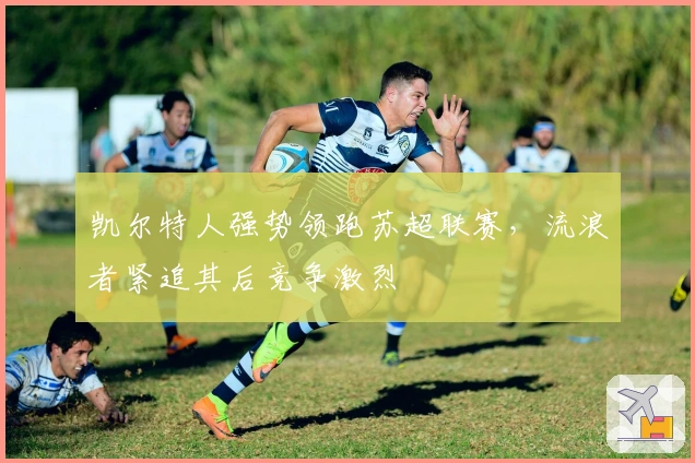 凯尔特人强势领跑苏超联赛，流浪者紧追其后竞争激烈