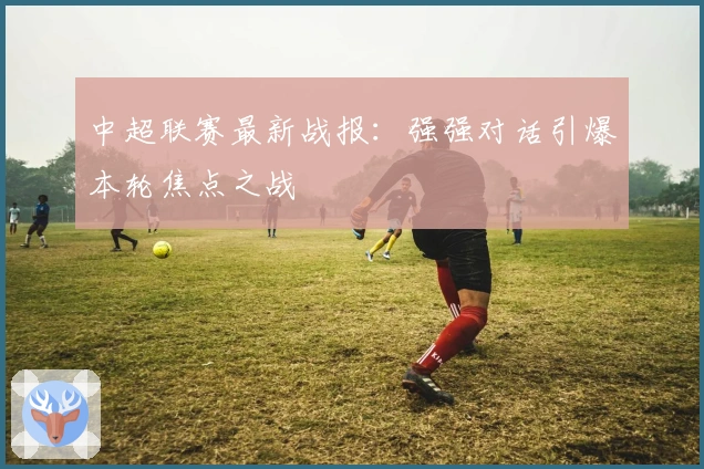 中超联赛最新战报：强强对话引爆本轮焦点之战