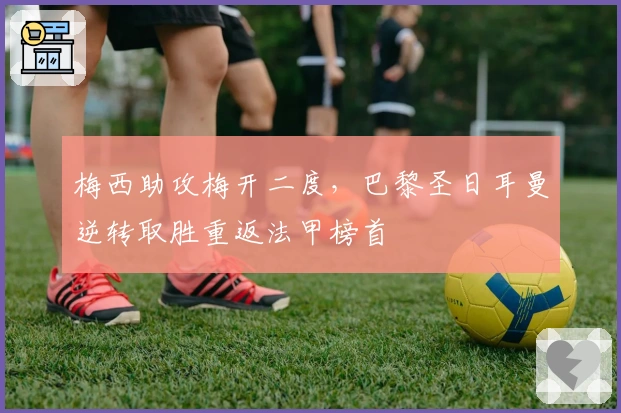 梅西助攻梅开二度，巴黎圣日耳曼逆转取胜重返法甲榜首