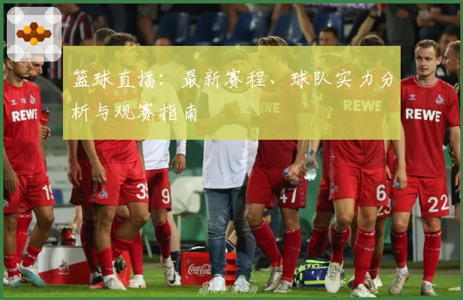 篮球直播：最新赛程、球队实力分析与观赛指南