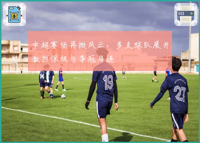 中超赛场再掀风云，多支球队展开激烈保级与争冠角逐