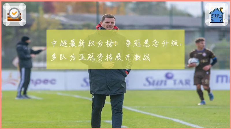 中超最新积分榜：争冠悬念升级，多队为亚冠资格展开激战