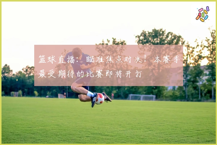 篮球直播：瞄准焦点对决！本赛季最受期待的比赛即将开打
