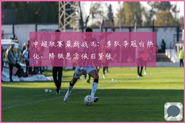 中超联赛最新战况：多队争冠白热化，降级悬念依旧紧张