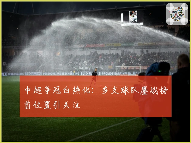 中超争冠白热化：多支球队鏖战榜首位置引关注