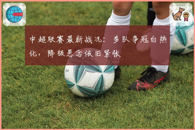 中超联赛最新战况：多队争冠白热化，降级悬念依旧紧张