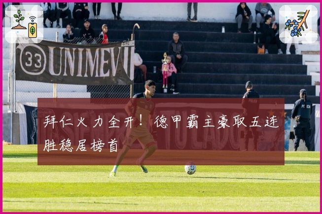 拜仁火力全开！德甲霸主豪取五连胜稳居榜首