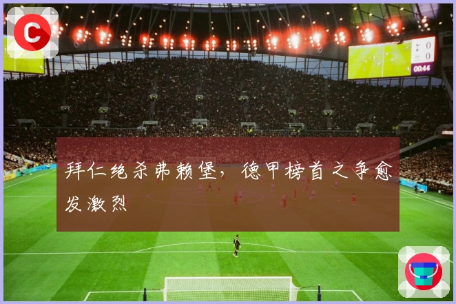 拜仁绝杀弗赖堡，德甲榜首之争愈发激烈