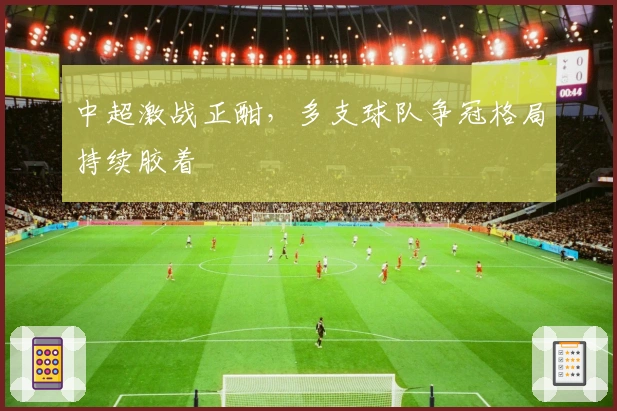 中超激战正酣，多支球队争冠格局持续胶着