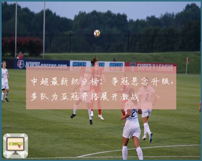 中超最新积分榜：争冠悬念升级，多队为亚冠资格展开激战