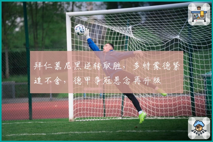 拜仁慕尼黑逆转取胜，多特蒙德紧追不舍，德甲争冠悬念再升级