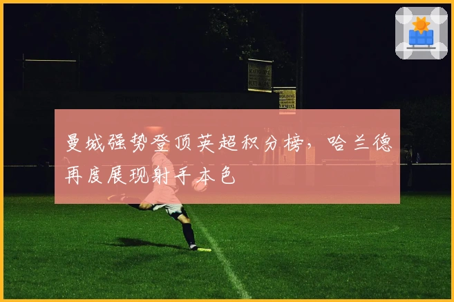 曼城强势登顶英超积分榜,哈兰德再度展现射手本色