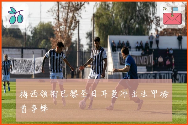 梅西领衔巴黎圣日耳曼冲击法甲榜首争锋