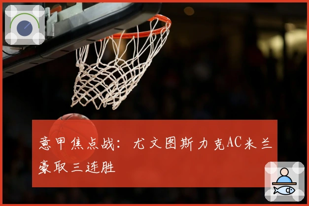 意甲焦点战：尤文图斯力克AC米兰豪取三连胜