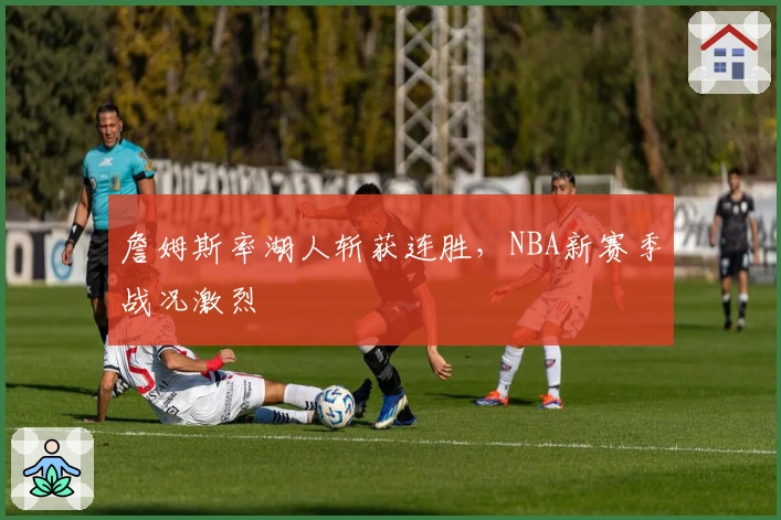 詹姆斯率湖人斩获连胜，NBA新赛季战况激烈