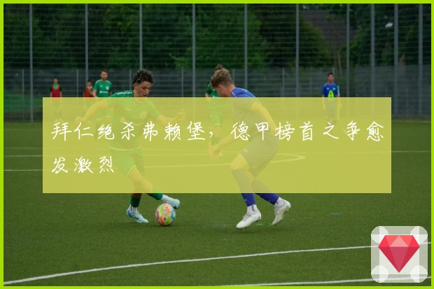 拜仁绝杀弗赖堡，德甲榜首之争愈发激烈