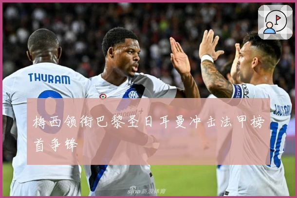 梅西领衔巴黎圣日耳曼冲击法甲榜首争锋