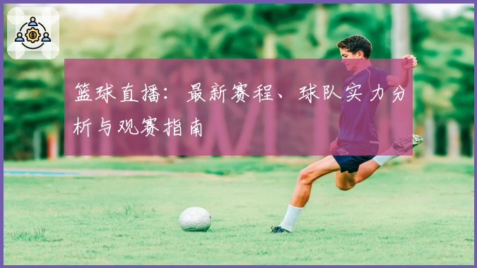 篮球直播：最新赛程、球队实力分析与观赛指南